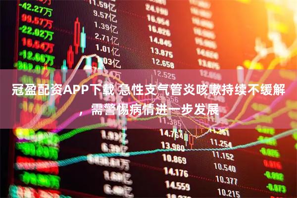 冠盈配资APP下载 急性支气管炎咳嗽持续不缓解,需警惕病情进一步发展