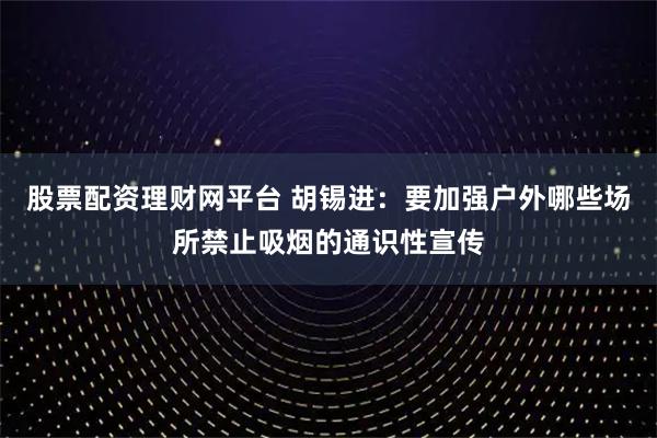 股票配资理财网平台 胡锡进：要加强户外哪些场所禁止吸烟的通识性宣传