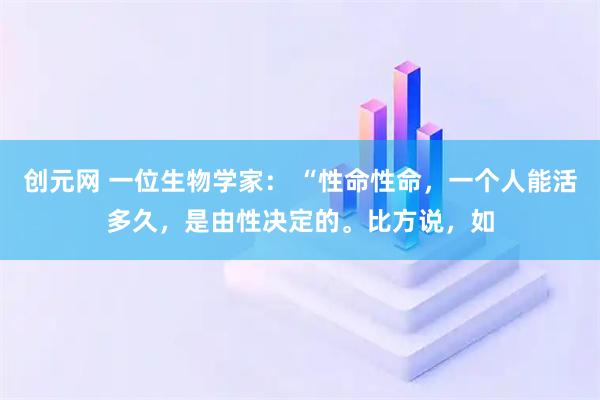 创元网 一位生物学家： “性命性命，一个人能活多久，是由性决定的。比方说，如
